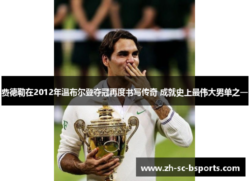 费德勒在2012年温布尔登夺冠再度书写传奇 成就史上最伟大男单之一