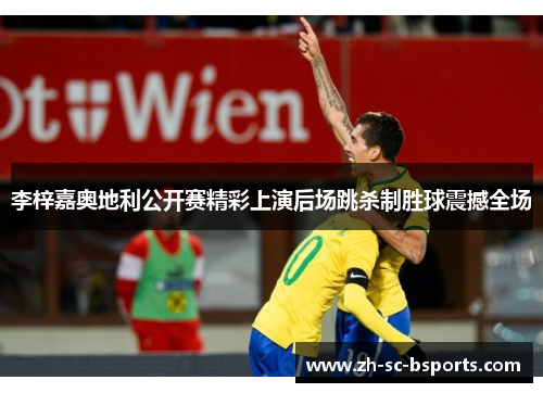 李梓嘉奥地利公开赛精彩上演后场跳杀制胜球震撼全场