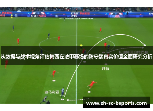 从数据与战术视角评估梅西在法甲赛场的防守端真实价值全面研究分析
