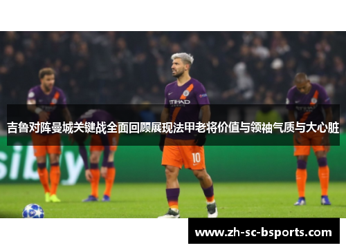 吉鲁对阵曼城关键战全面回顾展现法甲老将价值与领袖气质与大心脏