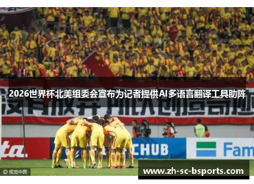 2026世界杯北美组委会宣布为记者提供AI多语言翻译工具助阵