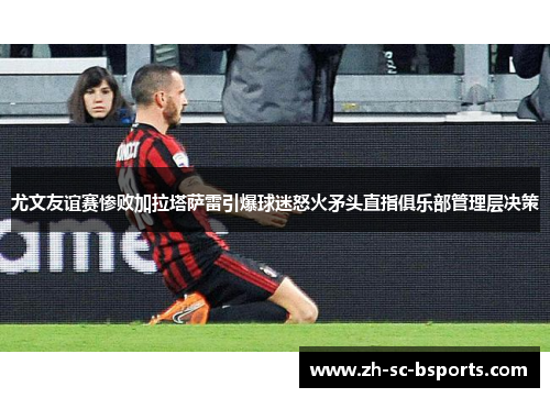 尤文友谊赛惨败加拉塔萨雷引爆球迷怒火矛头直指俱乐部管理层决策