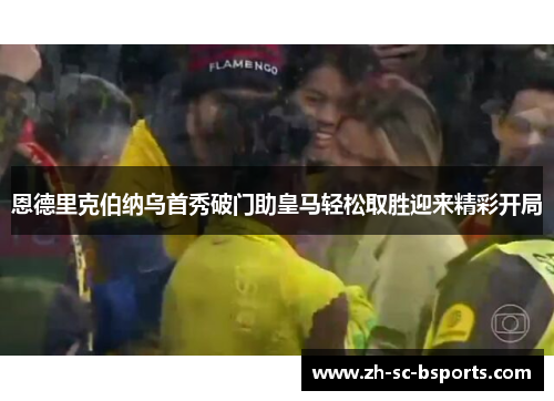 恩德里克伯纳乌首秀破门助皇马轻松取胜迎来精彩开局