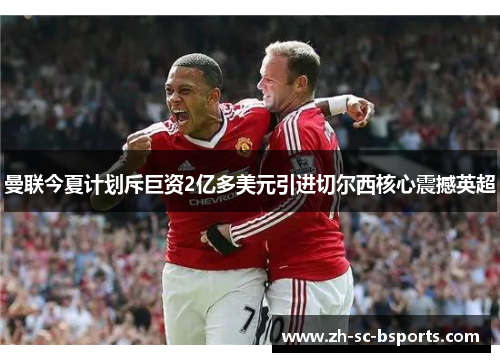 曼联今夏计划斥巨资2亿多美元引进切尔西核心震撼英超