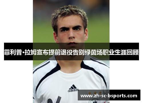 菲利普·拉姆宣布提前退役告别绿茵场职业生涯回顾