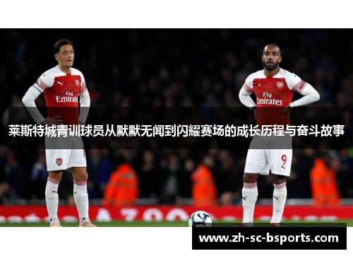 莱斯特城青训球员从默默无闻到闪耀赛场的成长历程与奋斗故事